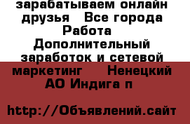 зарабатываем онлайн друзья - Все города Работа » Дополнительный заработок и сетевой маркетинг   . Ненецкий АО,Индига п.